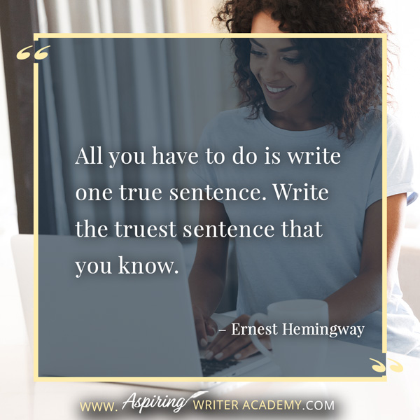 “All you have to do is write one true sentence. Write the truest sentence that you know.” – Ernest Hemingway