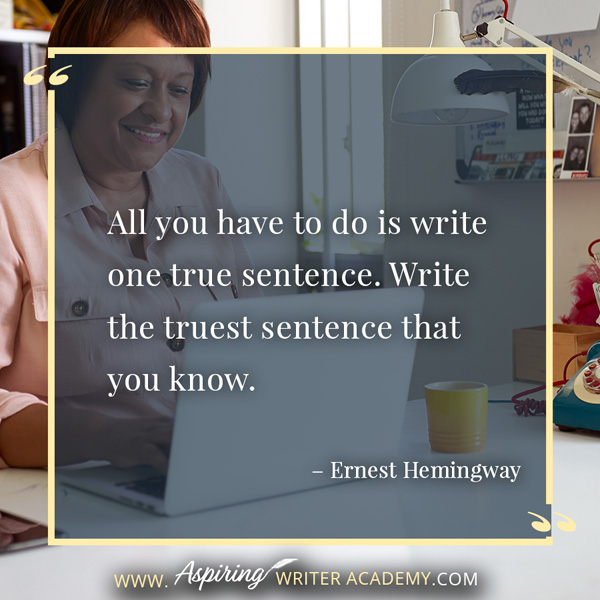 “All you have to do is write one true sentence. Write the truest sentence that you know.” – Ernest Hemingway