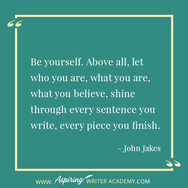 “Be yourself. Above all, let who you are, what you are, what you believe, shine through every sentence you write, every piece you finish.” – John Jakes