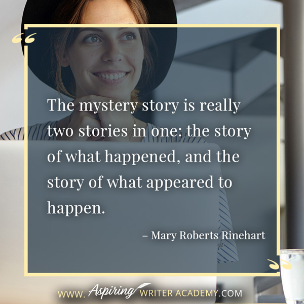 “The mystery story is really two stories in one: the story of what happened, and the story of what appeared to happen.” – Mary Roberts Rinehart