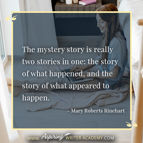 “The mystery story is really two stories in one: the story of what happened, and the story of what appeared to happen.” – Mary Roberts Rinehart