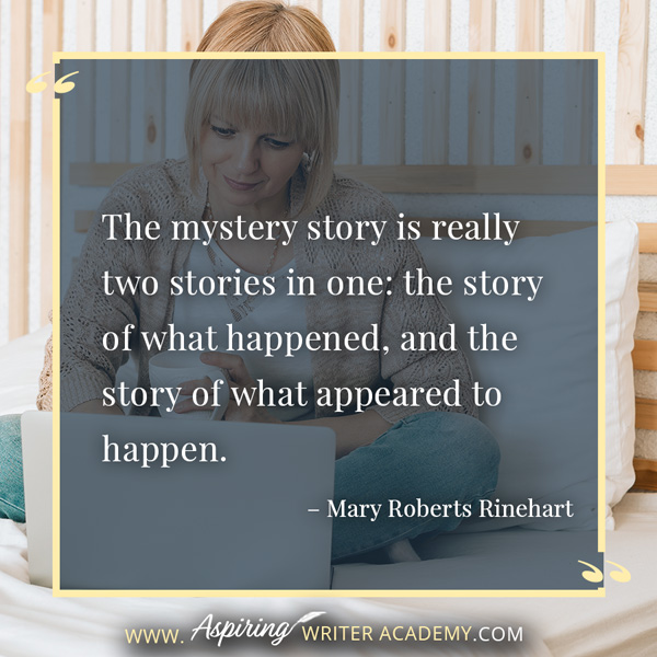 “The mystery story is really two stories in one: the story of what happened, and the story of what appeared to happen.” – Mary Roberts Rinehart