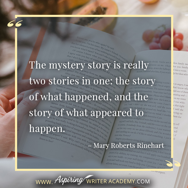 “The mystery story is really two stories in one: the story of what happened, and the story of what appeared to happen.” – Mary Roberts Rinehart