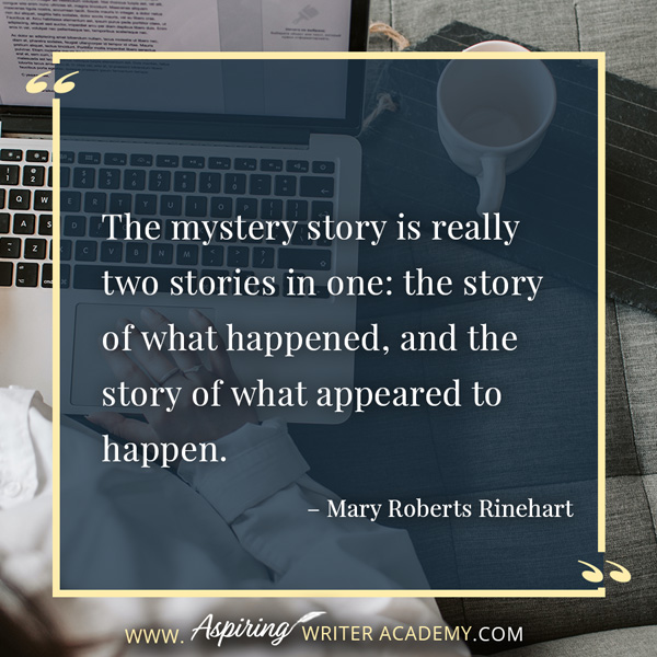 “The mystery story is really two stories in one: the story of what happened, and the story of what appeared to happen.” – Mary Roberts Rinehart