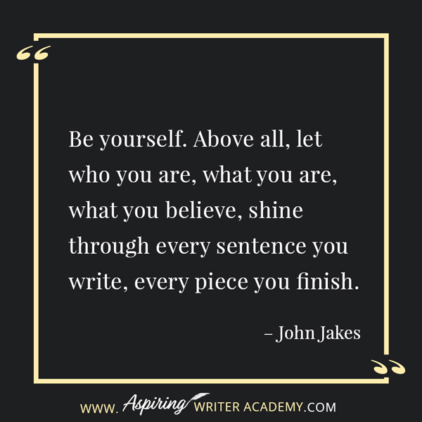 “Be yourself. Above all, let who you are, what you are, what you believe, shine through every sentence you write, every piece you finish.” – John Jakes