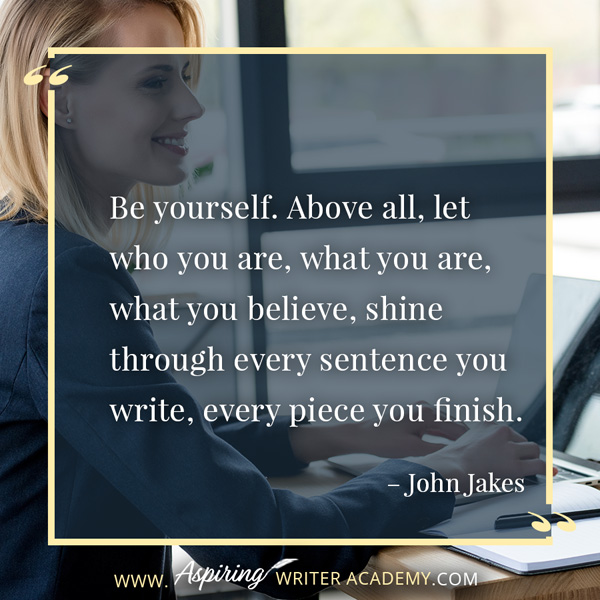 “Be yourself. Above all, let who you are, what you are, what you believe, shine through every sentence you write, every piece you finish.” – John Jakes