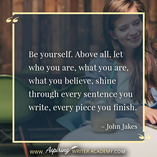 “Be yourself. Above all, let who you are, what you are, what you believe, shine through every sentence you write, every piece you finish.” – John Jakes