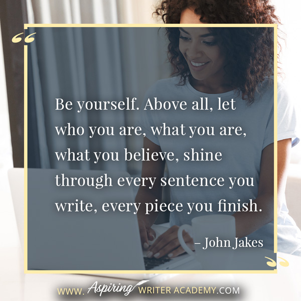 “Be yourself. Above all, let who you are, what you are, what you believe, shine through every sentence you write, every piece you finish.” – John Jakes