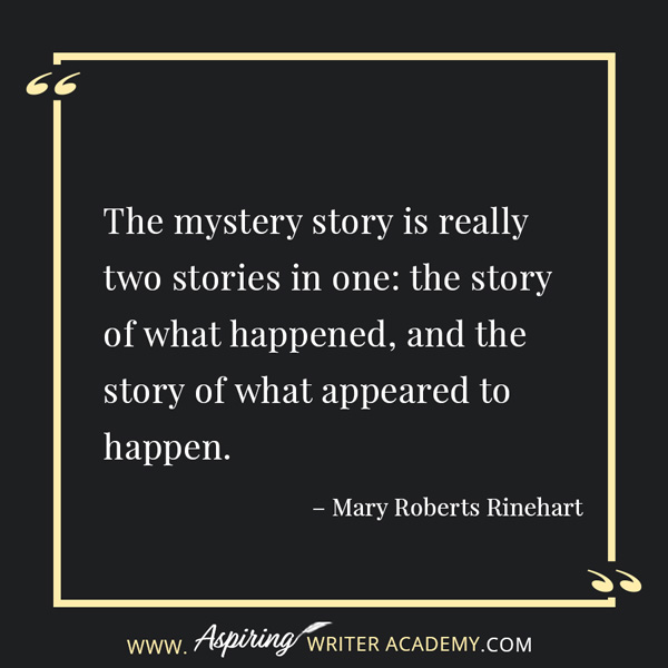 “The mystery story is really two stories in one: the story of what happened, and the story of what appeared to happen.” – Mary Roberts Rinehart