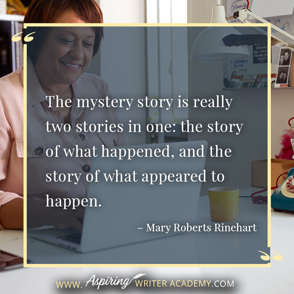 “The mystery story is really two stories in one: the story of what happened, and the story of what appeared to happen.” – Mary Roberts Rinehart