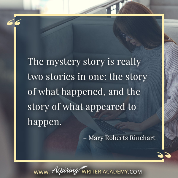 “The mystery story is really two stories in one: the story of what happened, and the story of what appeared to happen.” – Mary Roberts Rinehart