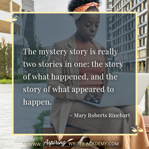 “The mystery story is really two stories in one: the story of what happened, and the story of what appeared to happen.” – Mary Roberts Rinehart