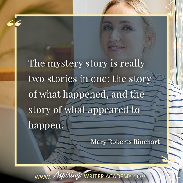 “The mystery story is really two stories in one: the story of what happened, and the story of what appeared to happen.” – Mary Roberts Rinehart