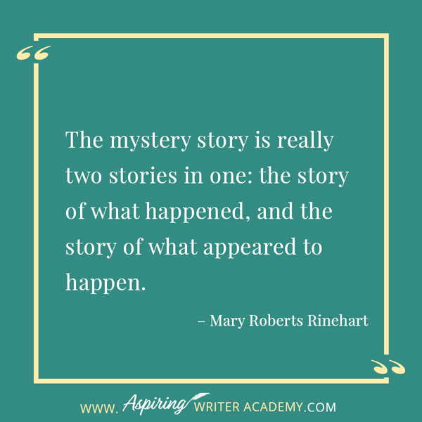 “The mystery story is really two stories in one: the story of what happened, and the story of what appeared to happen.” – Mary Roberts Rinehart