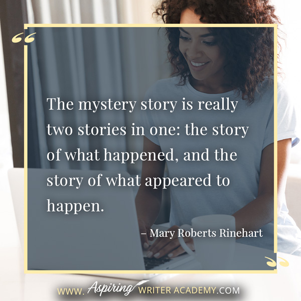 “The mystery story is really two stories in one: the story of what happened, and the story of what appeared to happen.” – Mary Roberts Rinehart