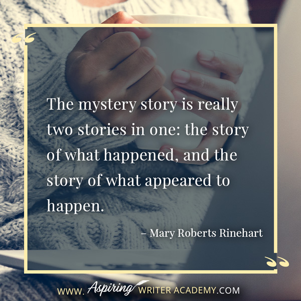 “The mystery story is really two stories in one: the story of what happened, and the story of what appeared to happen.” – Mary Roberts Rinehart