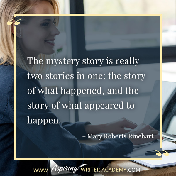 “The mystery story is really two stories in one: the story of what happened, and the story of what appeared to happen.” – Mary Roberts Rinehart