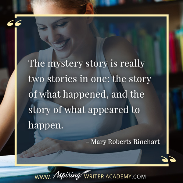 “The mystery story is really two stories in one: the story of what happened, and the story of what appeared to happen.” – Mary Roberts Rinehart