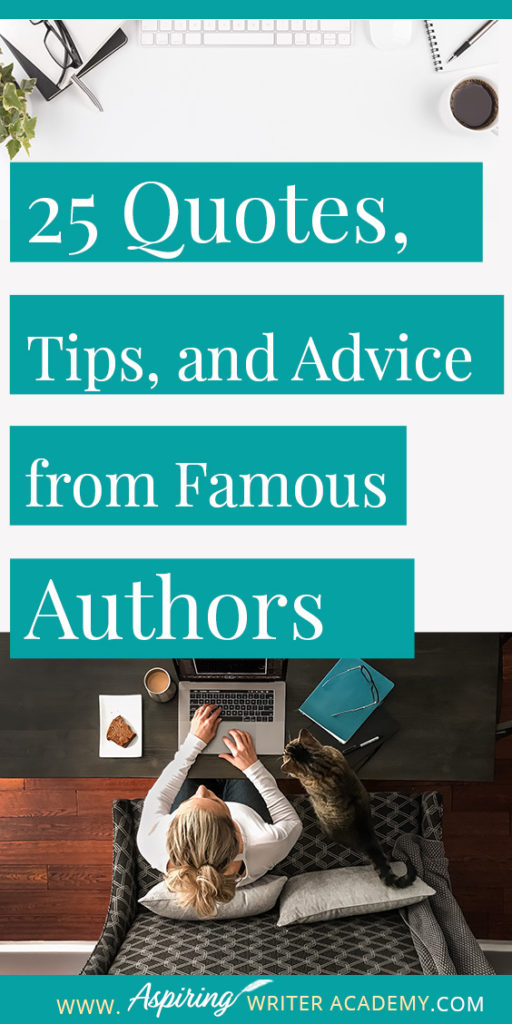 25 Quotes, Tips, and Advice from Famous Authors. Are you an aspiring writer who could use some guidance from others while writing your next manuscript or attempting to finish your next big literary project? Let some of these famous authors become your mentors as they deliver their tips and advice below.