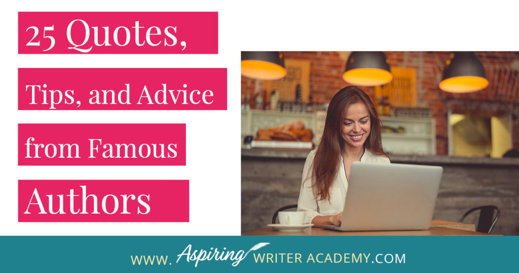 25 Quotes, Tips, and Advice from Famous Authors. Are you an aspiring writer who could use some guidance from others while writing your next manuscript or attempting to finish your next big literary project? Let some of these famous authors become your mentors as they deliver their tips and advice below.