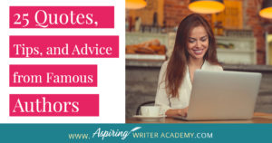 25 Quotes, Tips, and Advice from Famous Authors. Are you an aspiring writer who could use some guidance from others while writing your next manuscript or attempting to finish your next big literary project? Let some of these famous authors become your mentors as they deliver their tips and advice below.