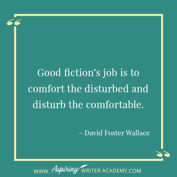 “Good fiction’s job is to comfort the disturbed and disturb the comfortable.” – David Foster Wallace