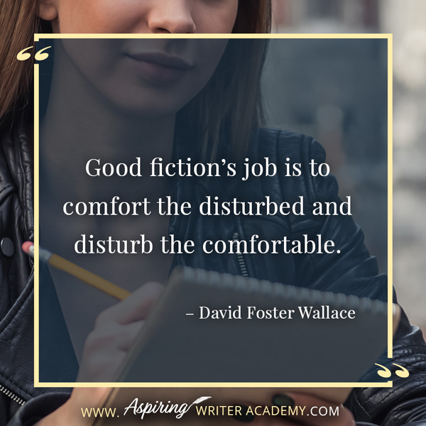 “Good fiction’s job is to comfort the disturbed and disturb the comfortable.” – David Foster Wallace