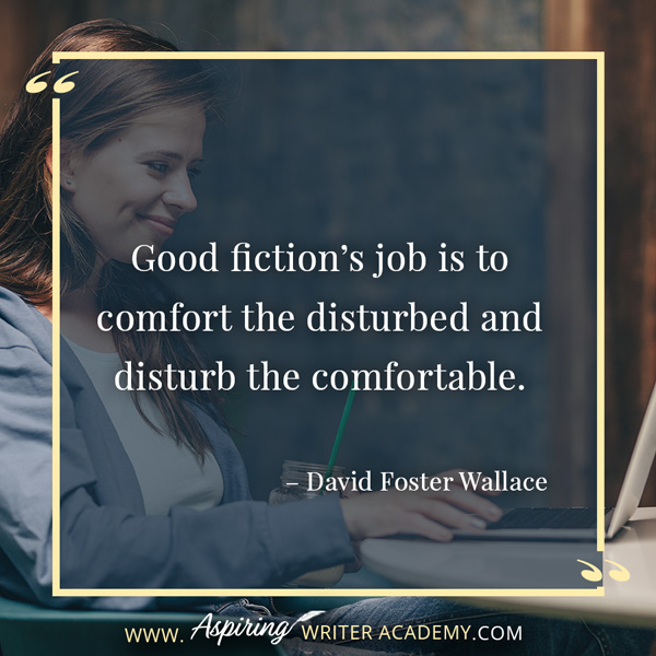 “Good fiction’s job is to comfort the disturbed and disturb the comfortable.” – David Foster Wallace