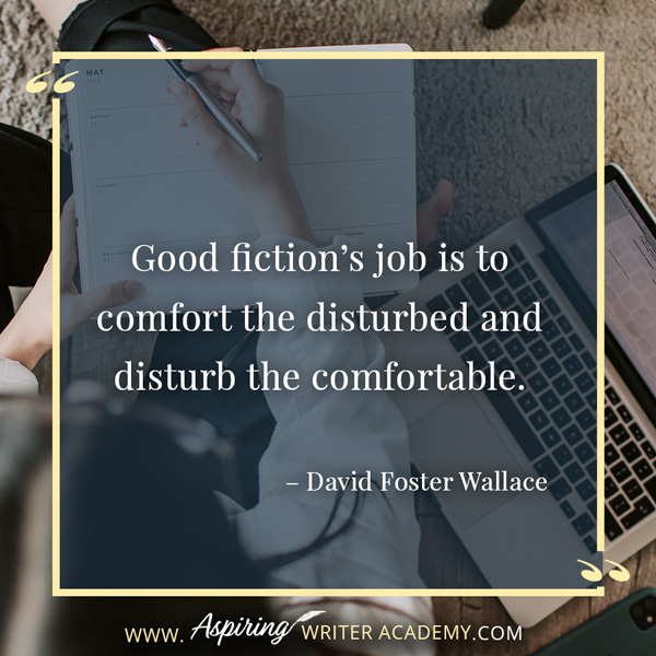 “Good fiction’s job is to comfort the disturbed and disturb the comfortable.” – David Foster Wallace