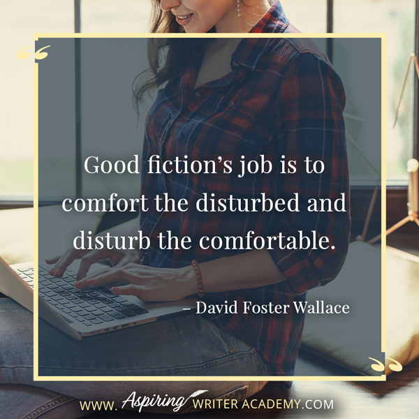 “Good fiction’s job is to comfort the disturbed and disturb the comfortable.” – David Foster Wallace