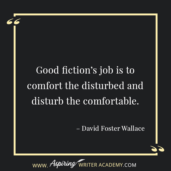 “Good fiction’s job is to comfort the disturbed and disturb the comfortable.” – David Foster Wallace