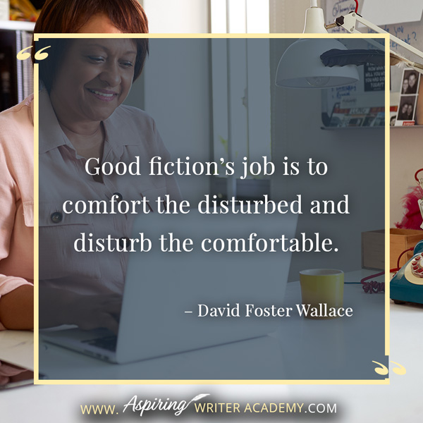 “Good fiction’s job is to comfort the disturbed and disturb the comfortable.” – David Foster Wallace