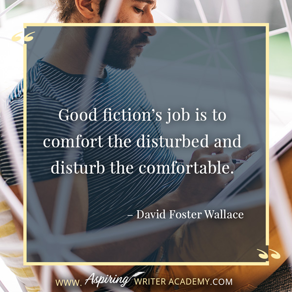 “Good fiction’s job is to comfort the disturbed and disturb the comfortable.” – David Foster Wallace