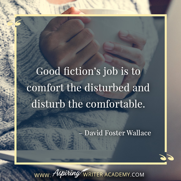 “Good fiction’s job is to comfort the disturbed and disturb the comfortable.” – David Foster Wallace