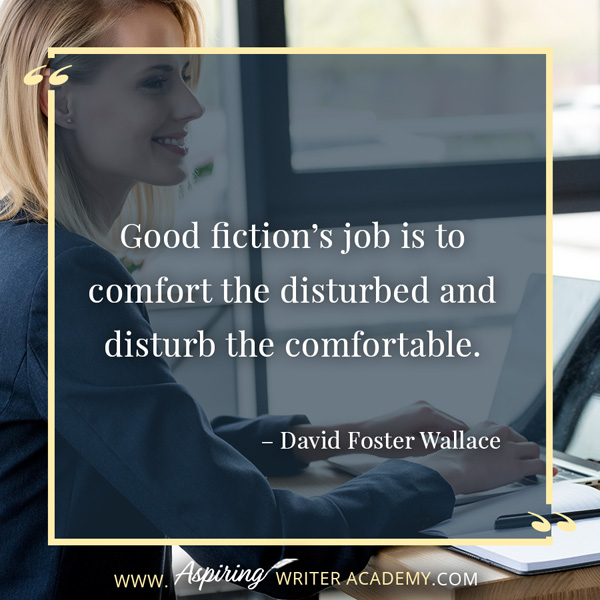 “Good fiction’s job is to comfort the disturbed and disturb the comfortable.” – David Foster Wallace