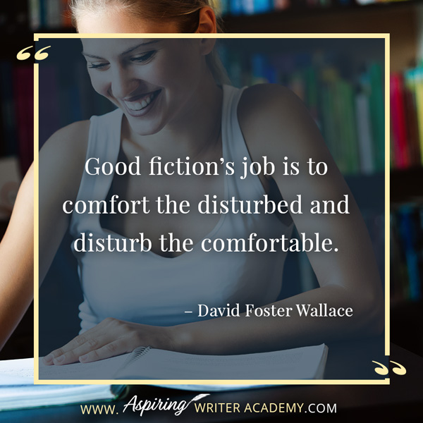 “Good fiction’s job is to comfort the disturbed and disturb the comfortable.” – David Foster Wallace