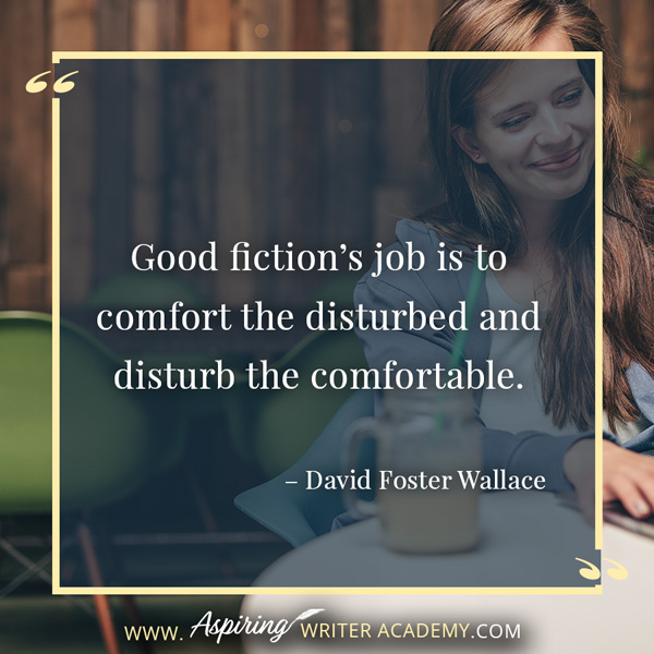 “Good fiction’s job is to comfort the disturbed and disturb the comfortable.” – David Foster Wallace