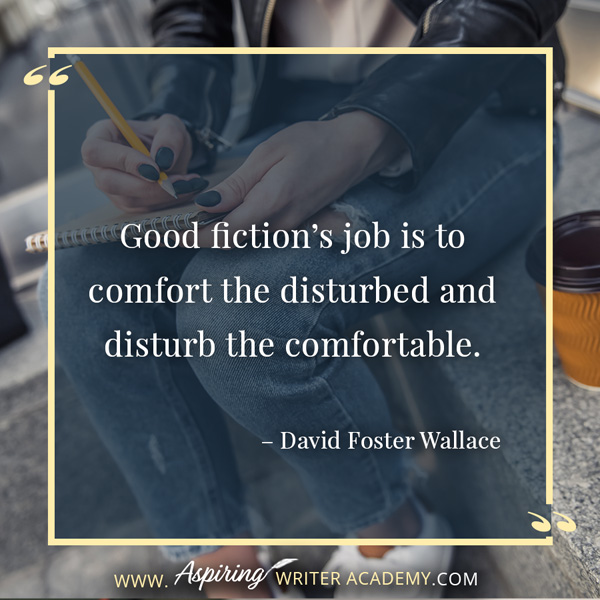 “Good fiction’s job is to comfort the disturbed and disturb the comfortable.” – David Foster Wallace