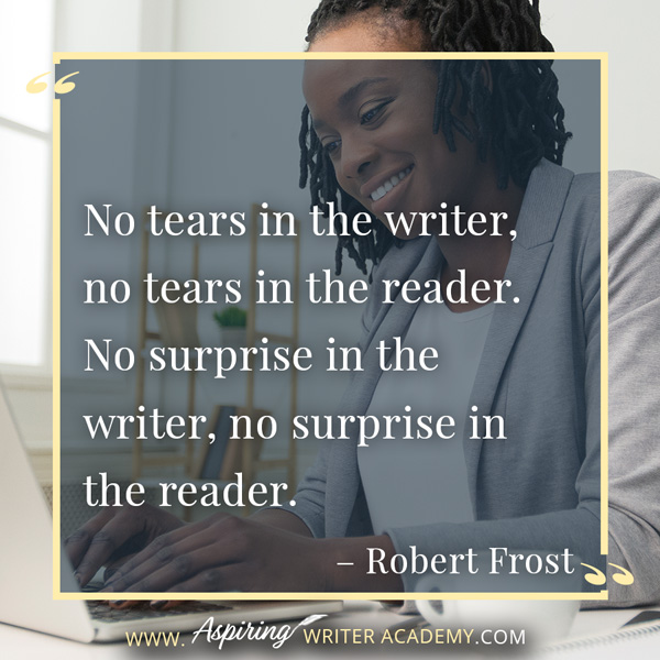 “No tears in the writer, no tears in the reader. No surprise in the writer, no surprise in the reader.” – Robert Frost