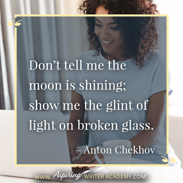 “Don’t tell me the moon is shining; show me the glint of light on broken glass.” – Anton Chekhov