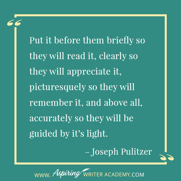 “Put it before them briefly so they will read it, clearly so they will appreciate it, picturesquely so they will remember it, and above all, accurately so they will be guided by it’s light.” – Joseph Pulitzer