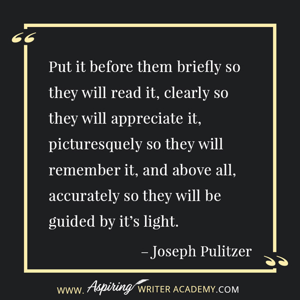 “Put it before them briefly so they will read it, clearly so they will appreciate it, picturesquely so they will remember it, and above all, accurately so they will be guided by it’s light.” – Joseph Pulitzer