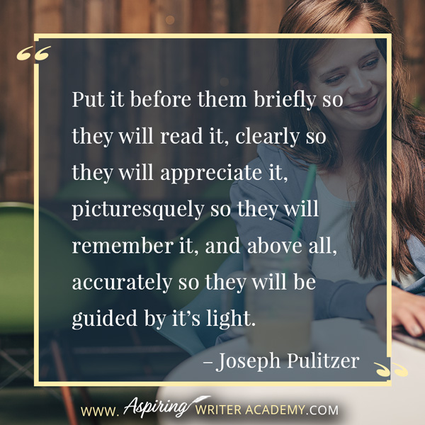 “Put it before them briefly so they will read it, clearly so they will appreciate it, picturesquely so they will remember it, and above all, accurately so they will be guided by it’s light.” – Joseph Pulitzer