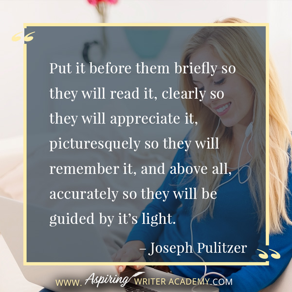 “Put it before them briefly so they will read it, clearly so they will appreciate it, picturesquely so they will remember it, and above all, accurately so they will be guided by it’s light.” – Joseph Pulitzer