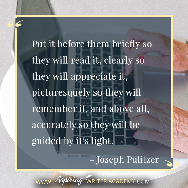 “Put it before them briefly so they will read it, clearly so they will appreciate it, picturesquely so they will remember it, and above all, accurately so they will be guided by it’s light.” – Joseph Pulitzer