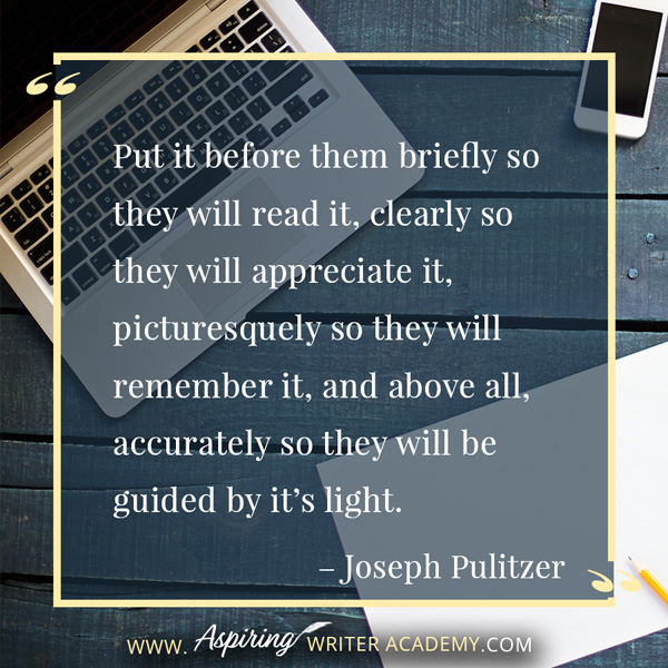 “Put it before them briefly so they will read it, clearly so they will appreciate it, picturesquely so they will remember it, and above all, accurately so they will be guided by it’s light.” – Joseph Pulitzer