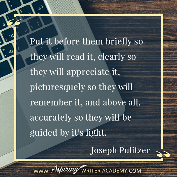 “Put it before them briefly so they will read it, clearly so they will appreciate it, picturesquely so they will remember it, and above all, accurately so they will be guided by it’s light.” – Joseph Pulitzer