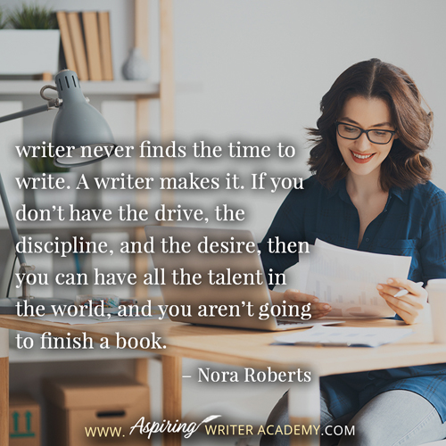 “A writer never finds the time to write. A writer makes it. If you don’t have the drive, the discipline, and the desire, then you can have all the talent in the world, and you aren’t going to finish a book.” – Nora Roberts