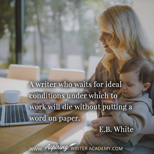 “A writer who waits for ideal conditions under which to work will die without putting a word on paper.” – E.B. White