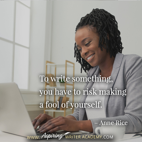 “To write something, you have to risk making a fool of yourself.” – Anne Rice